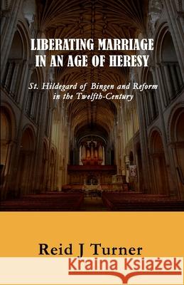 Liberating Marriage in an Age of Heresy: St. Hildegard of Bingen and Reform in the 12th Century Reid J. Turner 9781536976861 Createspace Independent Publishing Platform - książka