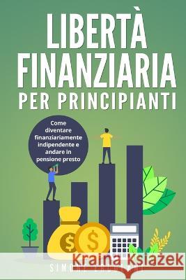 Liberta Finanziaria per Principianti: Come diventare finanziariamente indipendente e andare in pensione presto Simone Ercolani   9781803623627 Eclectic Editions Limited - książka