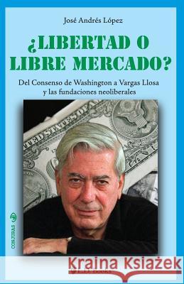 ¿Libertad o libre mercado?: Del consenso de Washington a Vargas Llosa y las fundaciones neoliberales Lopez, Jose Andres 9781502594075 Createspace - książka