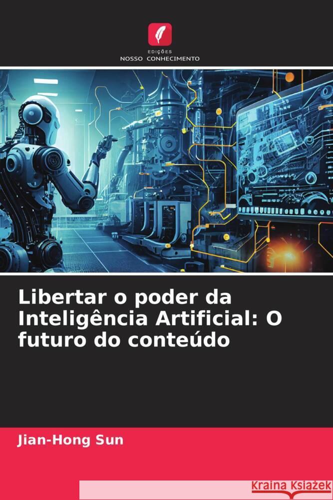 Libertar o poder da Intelig?ncia Artificial: O futuro do conte?do Jian-Hong Sun 9786206678465 Edicoes Nosso Conhecimento - książka