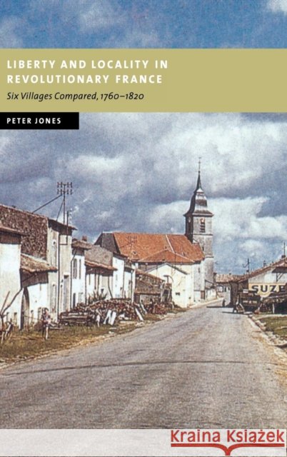 Liberty and Locality in Revolutionary France: Six Villages Compared, 1760–1820 Peter Jones (University of Birmingham) 9780521821773 Cambridge University Press - książka