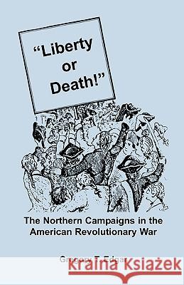 Liberty or Death! The Northern Campaigns in the American Revolutionary War Gregory T Edgar 9780788400230 Heritage Books - książka