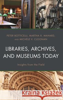 Libraries, Archives, and Museums Today: Insights from the Field Peter Botticelli Martha R. Mahard Mich Cloonan 9781538125540 Rowman & Littlefield Publishers - książka