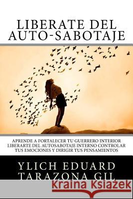 Libérate del Auto-Sabotaje: Aprende a Fortalecer Tú Guerrero Interior, Liberarte del Auto-Sabotaje Interno, Controlar tus Emociones y Dirigir tus Tarazona Gil, Ylich Eduard 9781545595909 Createspace Independent Publishing Platform - książka