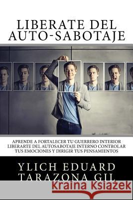 Libérate del Auto-Sabotaje: Aprende a Fortalecer Tú Guerrero Interior, Liberarte del Auto-Sabotaje Interno, Controlar tus Emociones y Dirigir tus Tarazona Gil, Ylich Eduard 9781545598078 Createspace Independent Publishing Platform - książka