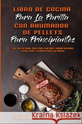 Libro De Cocina Para La Parrilla Con Ahumador De Pellets Para Principiantes: Guía Fácil De Seguir, Paso A Paso, Para Asar Y Ahumar Deliciosos Platos, Foster, Trevor 9781803753447 Trevor Foster - Ignacio Ramirez - książka