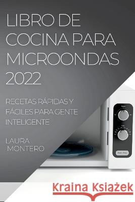 Libro de Cocina Para Microondas 2022: Recetas Rápidas Y Fáciles Para Gente Inteligente Montero, Laura 9781837891610 Laura Montero - książka