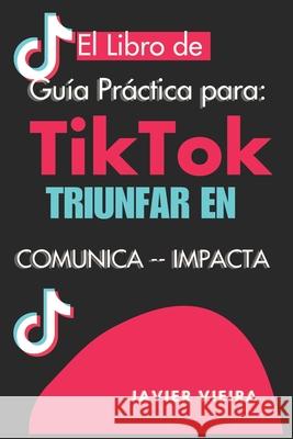 Libro de Tiktok Guía Práctica para Triunfar: Comunica y Conquista: Guía Completa para Dominar TikTok, Crear Contenido Impactante y Transformar Seguidores en Clientes Rentables Javier Vieira 9798335939669 Independently Published - książka