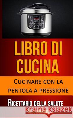 Libro Di Cucina: Cucinare Con La Pentola a Pressione (Ricettario Della Salute) Aldo Romano 9781974029297 Createspace Independent Publishing Platform - książka