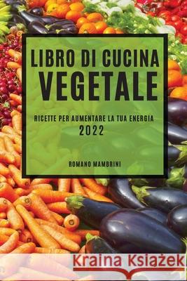 Libro Di Cucina Vegetale 2022: Ricette Per Aumentare La Tua Energia Romano Mambrini 9781804502532 Romano Mambrini - książka