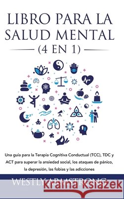 Libro para la Salud Mental (4 en 1): Una guía para la Terapia Cognitiva Conductual (TCC), TDC y ACT para superar la ansiedad social, los ataques de pá Armstrong, Wesley 9781801342582 Devon House Press - książka