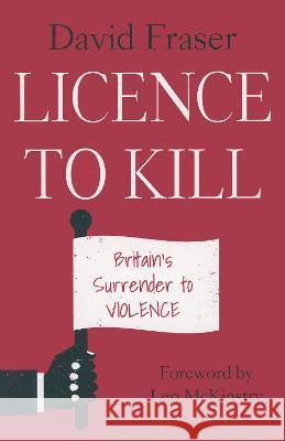 Licence To Kill: Britain's Surrender To Violence David Fraser, Leo McKinstry 9781789633139 The Choir Press - książka