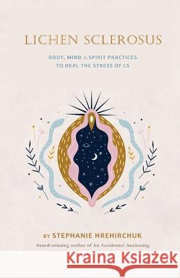 Lichen Sclerosus: Body, Mind & Spirit Practices to Heal the Stress of LS Hrehirchuk   9781999130091 Stephanie Hrehirchuk - książka