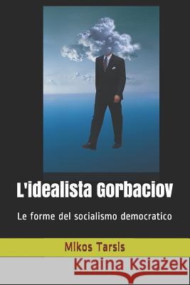 L'idealista Gorbaciov: Le forme del socialismo democratico Galavotti, Enrico 9781791794743 Independently Published - książka