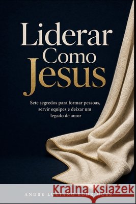 Liderar Como Jesus: Sete segredos para formar pessoas, servir equipes e deixar um legado de amor Rodrigues, Andre Luciano 9798171159658 Independently Published - książka
