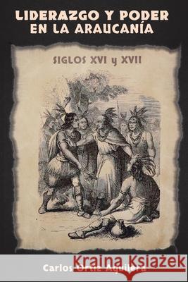 Liderazgo y Poder en La Araucanía (Siglos XVI y XVII) Carlos Alberto Ortiz Aguilera, Carlos Ignacio Ortiz Gómez 9798597135878 Independently Published - książka