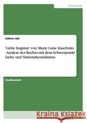 'Liebe beginnt' von Marie Luise Kaschnitz - Analyse des Buches mit dem Schwerpunkt Liebe und Nationalsozialismus Sabine Jaki 9783656652267 Grin Verlag Gmbh - książka