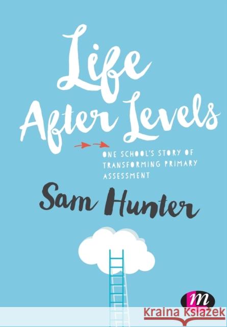 Life After Levels: One School's Story of Transforming Primary Assessment Hunter, Sam 9781473964266  - książka