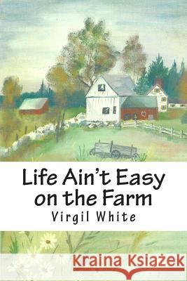 Life Ain't Easy on the Farm: Life Ain't Easy on the Farm Virgil a. White Virginia B. White 9781490538365 Createspace - książka