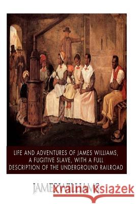 Life and Adventures of James Williams, a Fugitive Slave, with a Full Description of the Underground Railroad James Williams 9781503325968 Createspace - książka