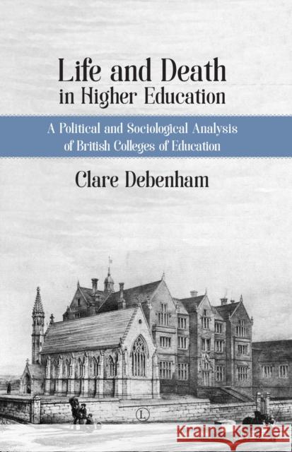 Life and Death in Higher Education: A Political and Sociological Analysis of British Colleges of Education Debenham, Clare 9780718895495 Lutterworth Press - książka