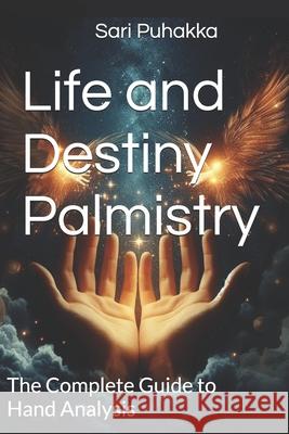 Life and Destiny Palmistry: The Complete Guide to Hand Analysis Sari a. Puhakka 9781719503969 Createspace Independent Publishing Platform - książka