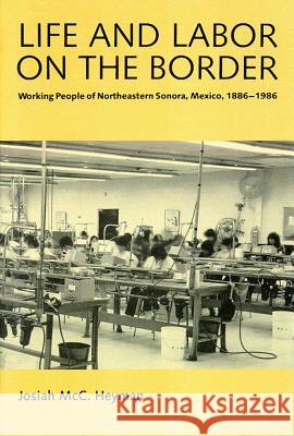 Life and Labor on the Border: Working People of Northeastern Sonora, 1886-1986 Josiah MCC Heyman 9780816512256 University of Arizona Press - książka