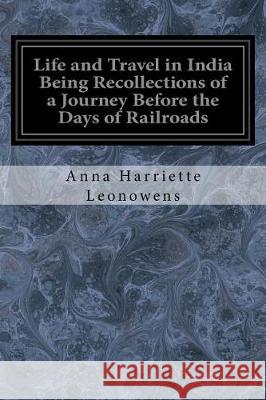 Life and Travel in India Being Recollections of a Journey Before the Days of Railroads Anna Harriette Leonowens 9781976236990 Createspace Independent Publishing Platform - książka