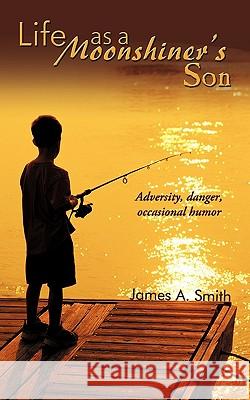 Life as a Moonshiner's Son: Adversity, Danger, Occasional Humor Smith, James a. 9781438991771 Authorhouse - książka