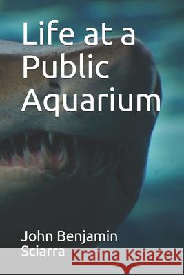 Life at a Public Aquarium John Benjamin Sciarra 9781087175652 Independently Published - książka