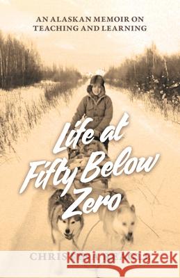 Life at Fifty Below Zero: An Alaskan Memoir on Teaching and Learning Reagle, Christina 9781734502107 Wild Eagle LLC - książka