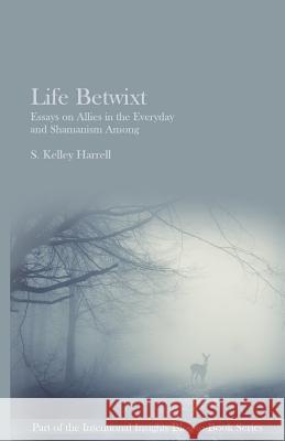 Life Betwixt: Essays on Allies in the Everyday and Shamanism Among S. Kelley Harrell 9780986016592 Soul Intent Arts, LLC - książka