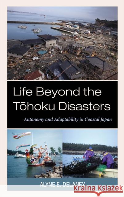 Life Beyond the Tohoku Disasters: Autonomy and Adaptability in Coastal Japan Alyne E. Delaney 9781793616555 Lexington Books - książka