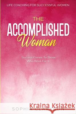 Life Coaching For Successful Women: The Accomplished Woman - Success Comes To Those Who Work For It Sophia Clarkson 9789814952361 Jw Choices - książka