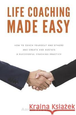 Life Coaching Made Easy: How to Coach Yourself and Others Effectively and Create and Sustain a Successful Coaching Practice Aaron Freeman 9781717824868 Independently Published - książka