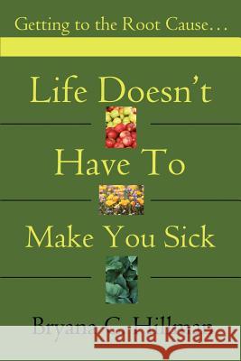 Life Doesn't Have to Make You Sick: Getting to the Root Cause... Hillman, Bryana C. 9780595184941 Writers Club Press - książka