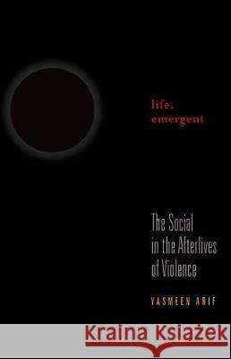 Life, Emergent: The Social in the Afterlives of Violence Yasmeen Arif 9781517900540 University of Minnesota Press - książka