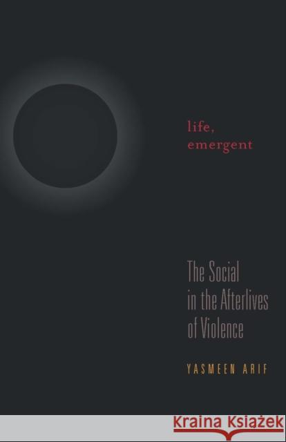 Life, Emergent: The Social in the Afterlives of Violence Yasmeen Arif 9781517900557 University of Minnesota Press - książka
