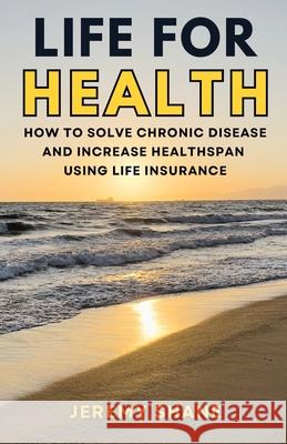 Life for Health: How to solve chronic disease and increase healthspan using life insurance Jeremy Shane 9781908770844 Intellectual Perspective Press - książka