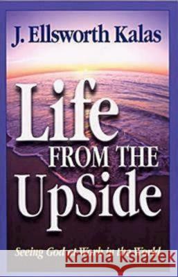 Life from the Upside: Seeing God at Work in the World J. Ellsworth Kalas 9780687037308 Dimensions for Living - książka