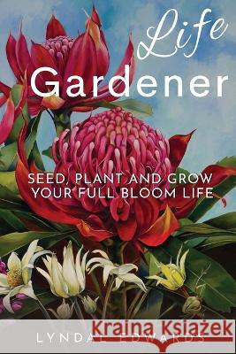 Life Gardener: Seed, Plant and Grow Your Full Bloom Life Lyndal M Edwards   9780645532401 Blossom Books Publishing - książka