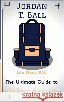 Life Hack 101: The Ultimate Guide to College Success Jordan T. Ball Josh V. Joseph 9780692834626 Jordan T Ball - książka