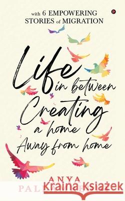 Life in Between: Creating a Home Away From Home: With 6 Empowering Stories of Migration Anya Pallamreddy 9781638506010 Notion Press - książka