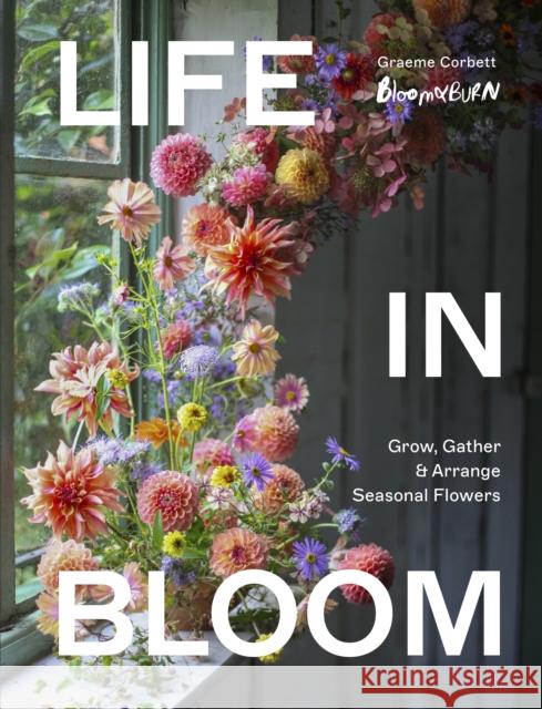 Life in Bloom: Grow, Gather & Arrange Seasonal Flowers Graeme Corbett 9781836006145 Frances Lincoln - książka