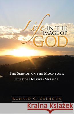 Life in the Image of God: The Sermon on the Mount as a Hillside Holiness Message Calhoun, Ronald C. 9781490806792 WestBow Press - książka