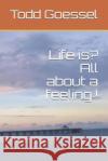 Life Is? All about a Feeling ! Todd Goessel 9781792850516 Independently Published
