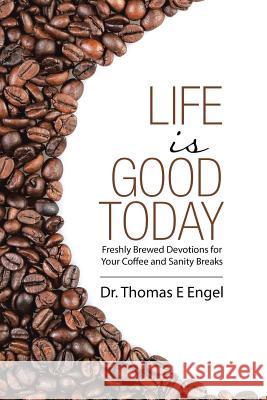 Life Is Good Today: Freshly Brewed Devotions for Your Coffee and Sanity Breaks Dr Thomas E Engel 9781483442402 Lulu Publishing Services - książka