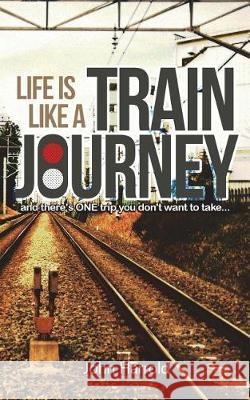 Life Is Like a Train Journey: (and There's One Trip You Don't Want to Take...) MR John Harrold 9781723163562 Createspace Independent Publishing Platform - książka