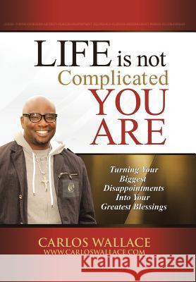 Life Is Not Complicated-You Are: Turning Your Biggest Disappointments Into Your Greatest Blessings Wallace, Carlos 9781491715666 iUniverse.com - książka