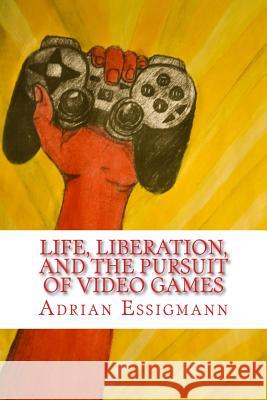 Life, Liberation, and the Pursuit of Video Games Adrian Paul Essigmann 9781502996879 Createspace Independent Publishing Platform - książka